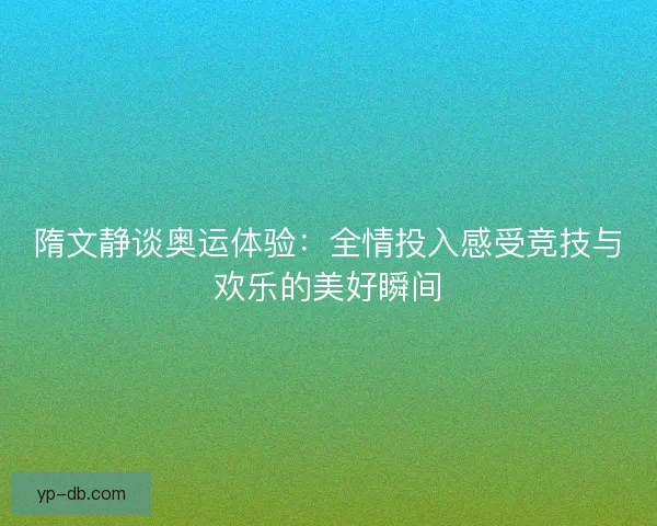 隋文静谈奥运体验：全情投入感受竞技与欢乐的美好瞬间