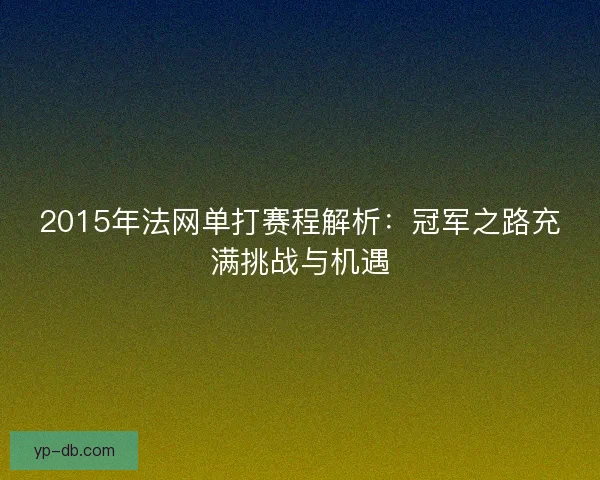 2015年法网单打赛程解析:冠军之路充满挑战与机遇 2015年法网单打赛程解析:冠军之路充满挑战与机遇