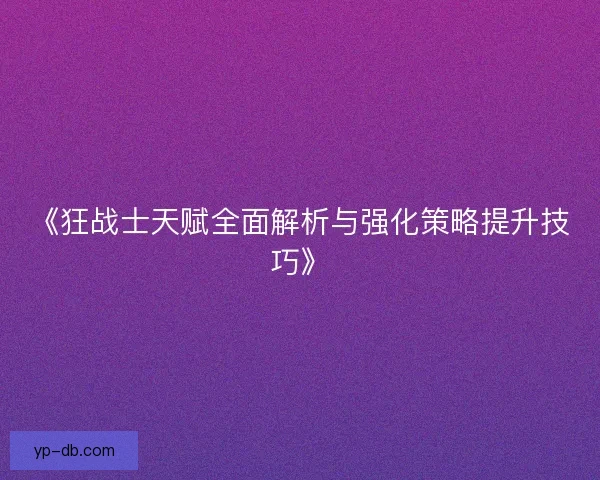 《狂战士天赋全面解析与强化策略提升技巧》
