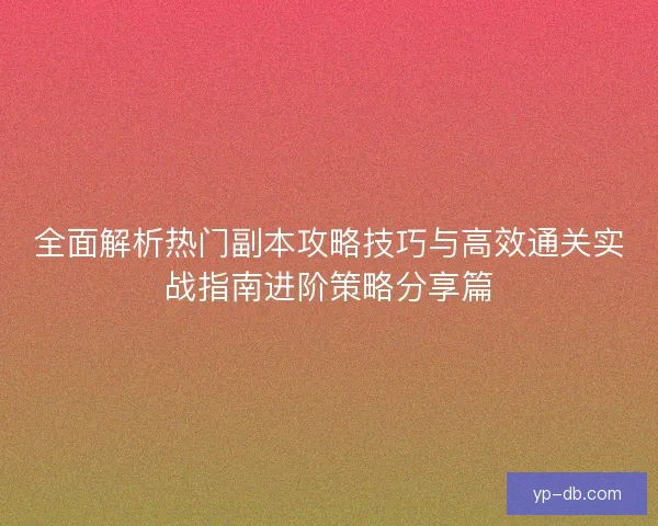 全面解析热门副本攻略技巧与高效通关实战指南进阶策略分享篇 全面解析热门副本攻略技巧与高效通关实战指南进阶策略分享篇