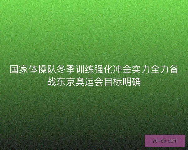 国家体操队冬季训练强化冲金实力全力备战东京奥运会目标明确