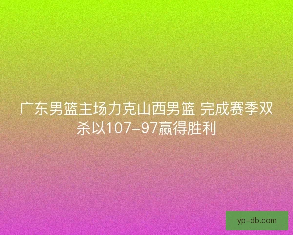 广东男篮主场力克山西男篮 完成赛季双杀以107-97赢得胜利