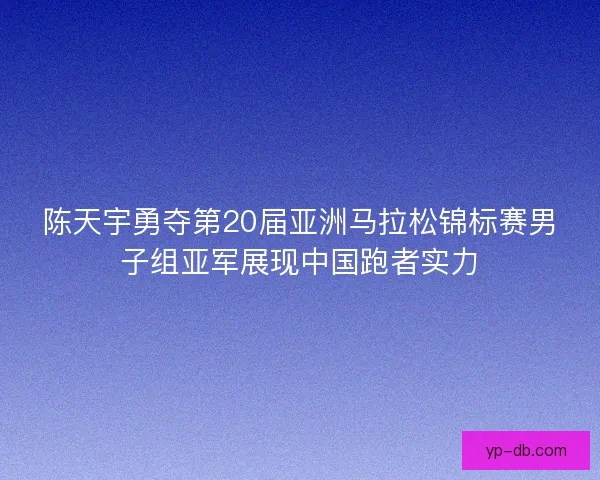 陈天宇勇夺第20届亚洲马拉松锦标赛男子组亚军展现中国跑者实力 陈天宇勇夺第20届亚洲马拉松锦标赛男子组亚军展现中国跑者实力
