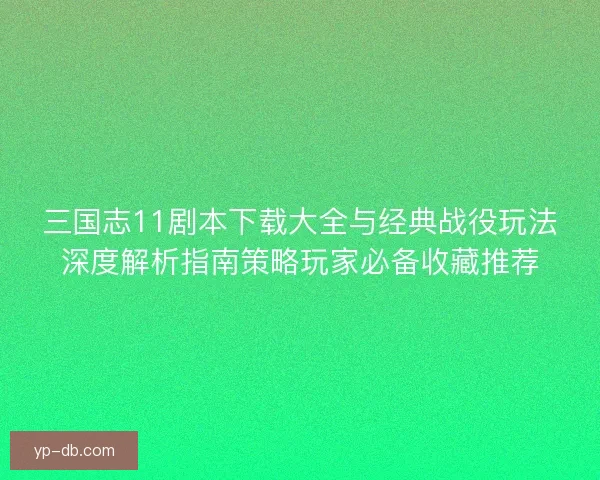 三国志11剧本下载大全与经典战役玩法深度解析指南策略玩家必备收藏推荐 三国志11剧本下载大全与经典战役玩法深度解析指南策略玩家必备收藏推荐