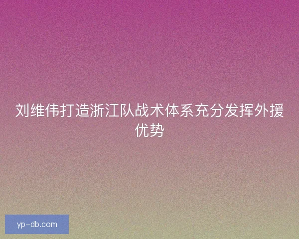 刘维伟打造浙江队战术体系充分发挥外援优势