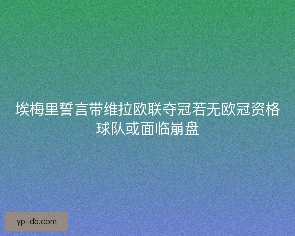 埃梅里誓言带维拉欧联夺冠若无欧冠资格球队或面临崩盘