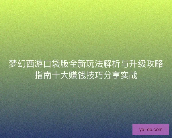 梦幻西游口袋版全新玩法解析与升级攻略指南十大赚钱技巧分享实战