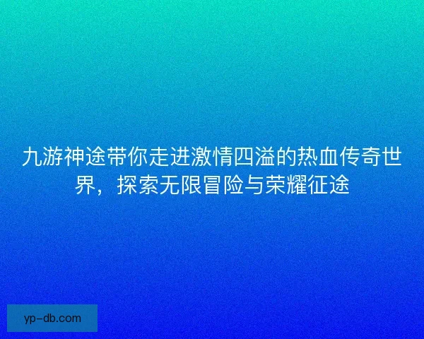 九游神途带你走进激情四溢的热血传奇世界，探索无限冒险与荣耀征途