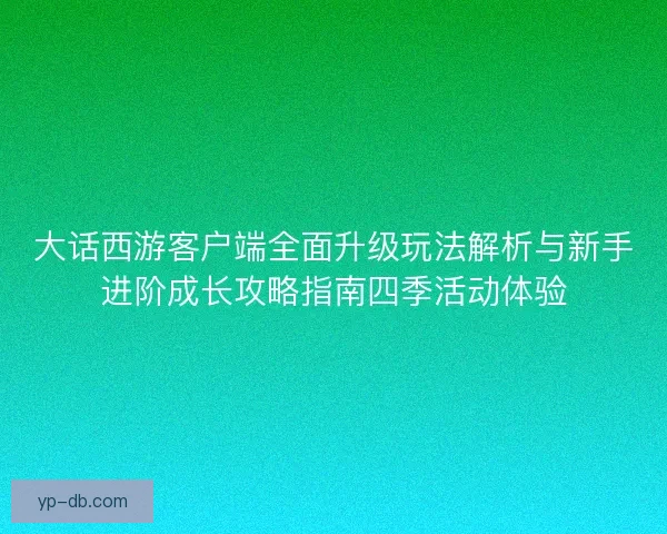 大话西游客户端全面升级玩法解析与新手进阶成长攻略指南四季活动体验