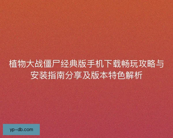 植物大战僵尸经典版手机下载畅玩攻略与安装指南分享及版本特色解析 植物大战僵尸经典版手机下载畅玩攻略与安装指南分享及版本特色解析