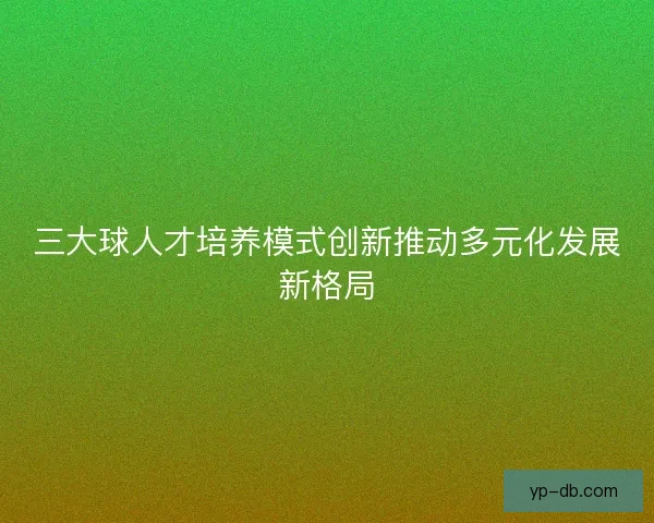 三大球人才培养模式创新推动多元化发展新格局