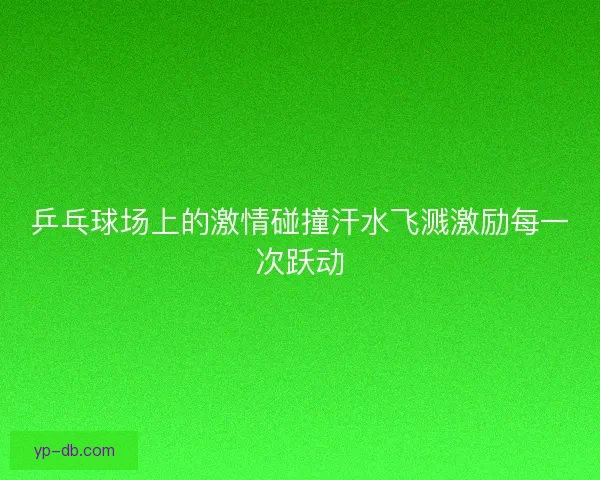 乒乓球场上的激情碰撞汗水飞溅激励每一次跃动 乒乓球场上的激情碰撞汗水飞溅激励每一次跃动