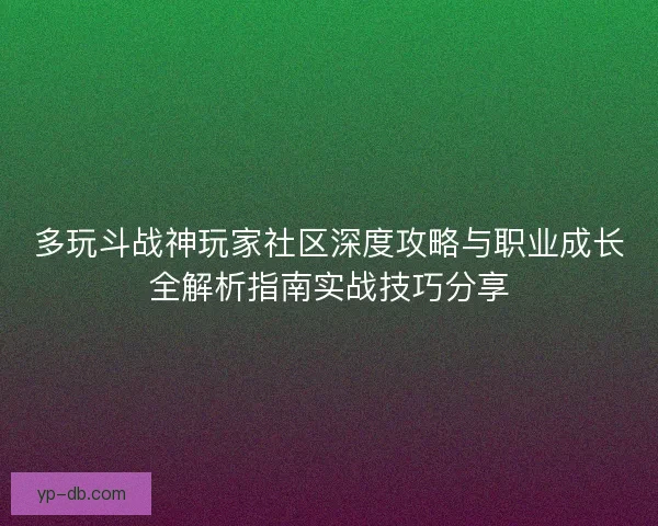 多玩斗战神玩家社区深度攻略与职业成长全解析指南实战技巧分享