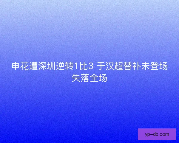 申花遭深圳逆转1比3 于汉超替补未登场失落全场 申花遭深圳逆转1比3 于汉超替补未登场失落全场