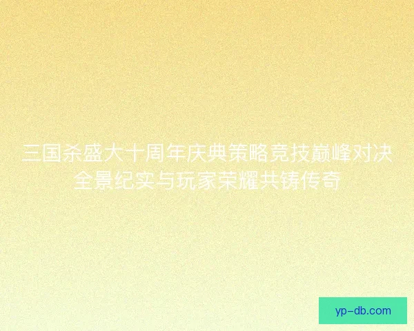 三国杀盛大十周年庆典策略竞技巅峰对决全景纪实与玩家荣耀共铸传奇