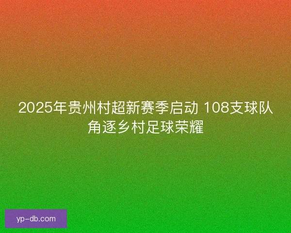 2025年贵州村超新赛季启动 108支球队角逐乡村足球荣耀 2025年贵州村超新赛季启动 108支球队角逐乡村足球荣耀