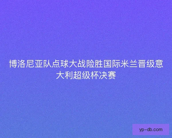 博洛尼亚队点球大战险胜国际米兰晋级意大利超级杯决赛 博洛尼亚队点球大战险胜国际米兰晋级意大利超级杯决赛