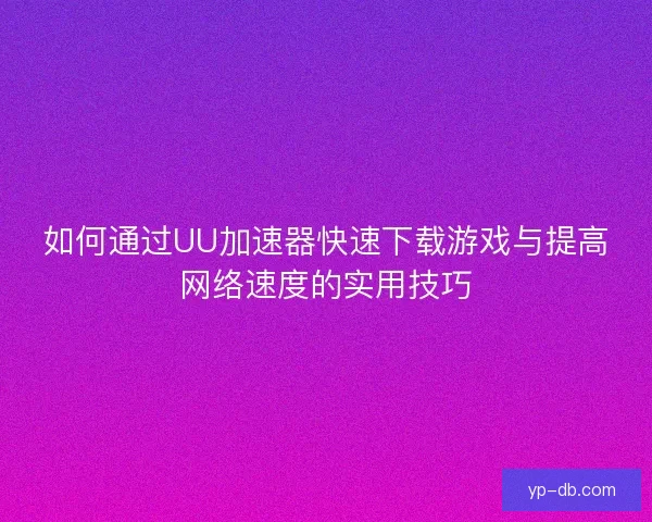 如何通过UU加速器快速下载游戏与提高网络速度的实用技巧
