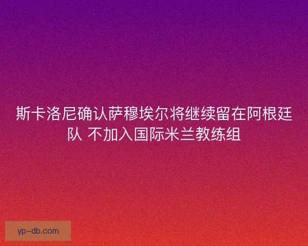 斯卡洛尼确认萨穆埃尔将继续留在阿根廷队 不加入国际米兰教练组