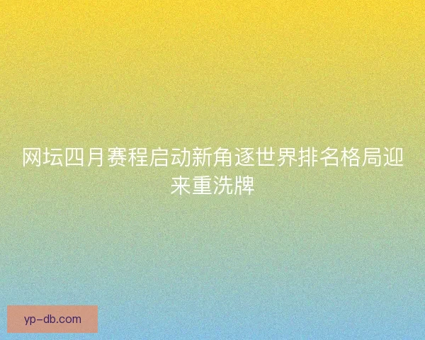 网坛四月赛程启动新角逐世界排名格局迎来重洗牌 网坛四月赛程启动新角逐世界排名格局迎来重洗牌