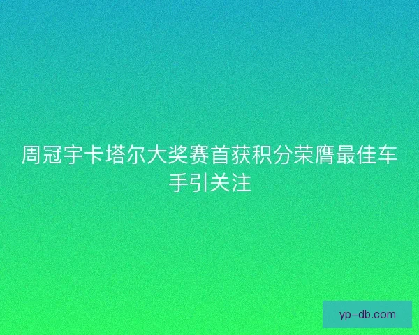 周冠宇卡塔尔大奖赛首获积分荣膺最佳车手引关注