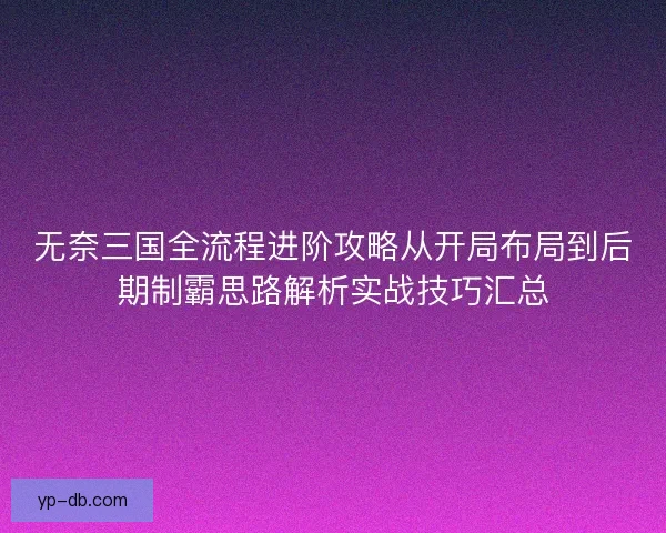 无奈三国全流程进阶攻略从开局布局到后期制霸思路解析实战技巧汇总