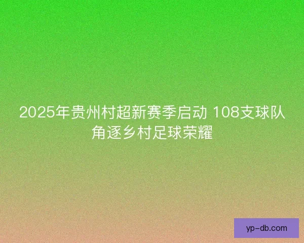 2025年贵州村超新赛季启动 108支球队角逐乡村足球荣耀