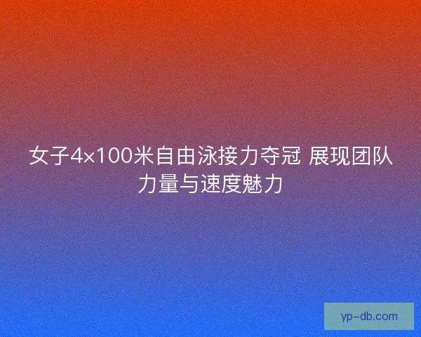 女子4×100米自由泳接力夺冠 展现团队力量与速度魅力 女子4×100米自由泳接力夺冠 展现团队力量与速度魅力