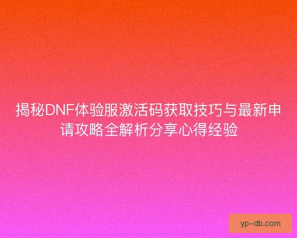 揭秘DNF体验服激活码获取技巧与最新申请攻略全解析分享心得经验 揭秘DNF体验服激活码获取技巧与最新申请攻略全解析分享心得经验