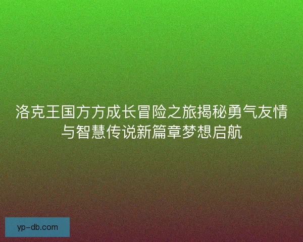 洛克王国方方成长冒险之旅揭秘勇气友情与智慧传说新篇章梦想启航
