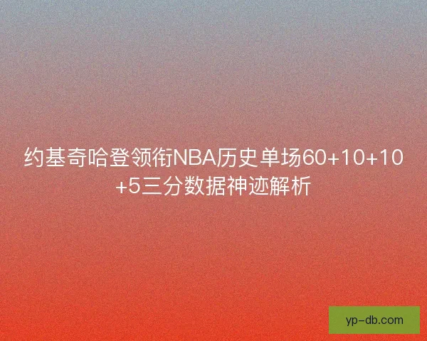 约基奇哈登领衔NBA历史单场60+10+10+5三分数据神迹解析 约基奇哈登领衔NBA历史单场60+10+10+5三分数据神迹解析